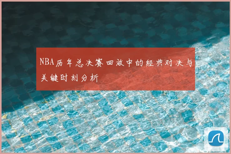 NBA历年总决赛回放中的经典对决与关键时刻分析