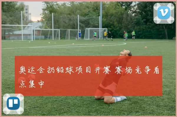 奥运会扔铅球项目开赛 赛场竞争看点集中