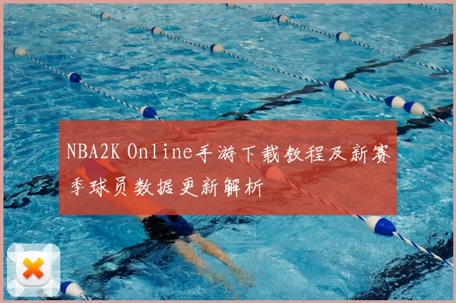 NBA2K Online手游下载教程及新赛季球员数据更新解析