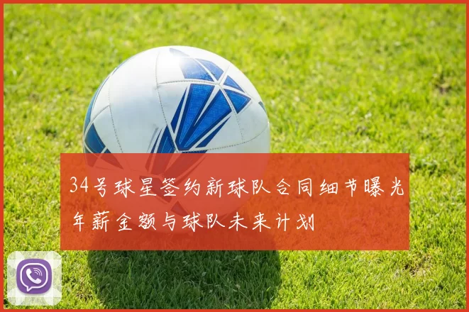 34号球星签约新球队合同细节曝光年薪金额与球队未来计划