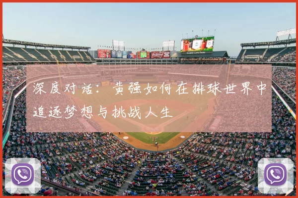 深度对话：黄强如何在排球世界中追逐梦想与挑战人生