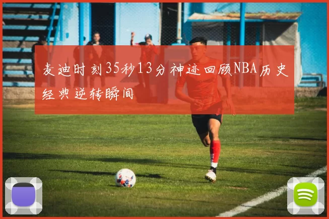 麦迪时刻35秒13分神迹回顾NBA历史经典逆转瞬间