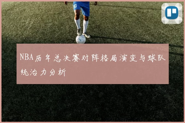 NBA历年总决赛对阵格局演变与球队统治力分析
