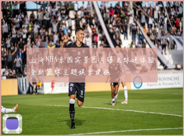 上海NBA乐园实景图片曝光球迷体验全新篮球主题娱乐设施