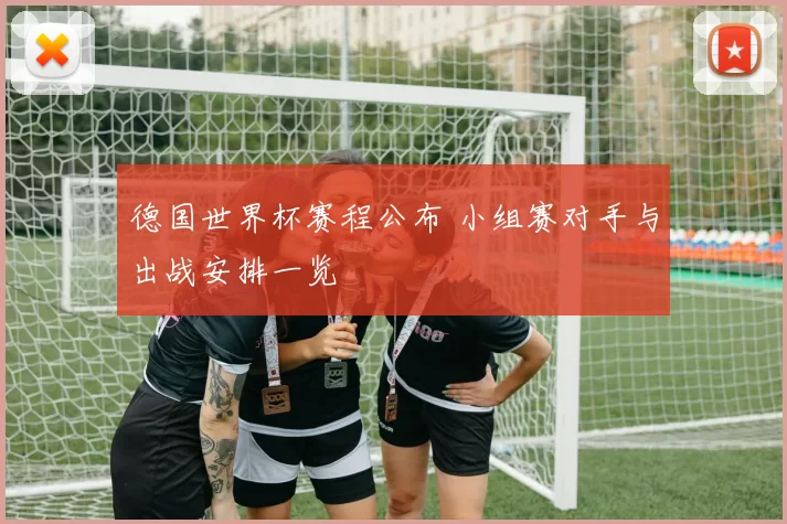 德国世界杯赛程公布 小组赛对手与出战安排一览