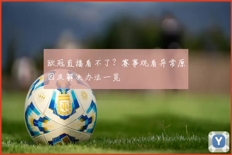 欧冠直播看不了？赛事观看异常原因及解决办法一览