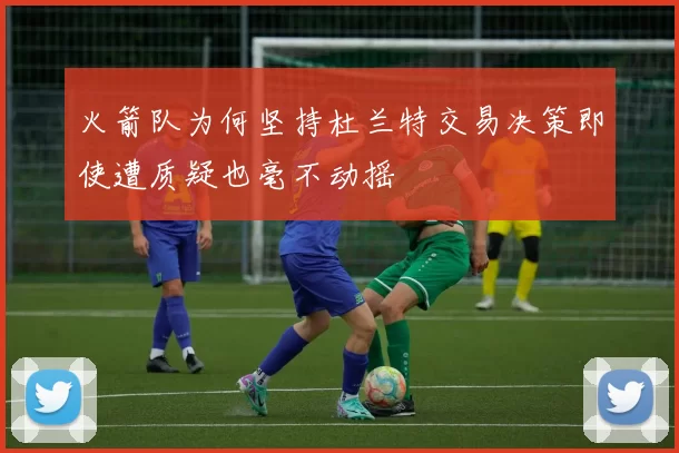 火箭队为何坚持杜兰特交易决策即使遭质疑也毫不动摇