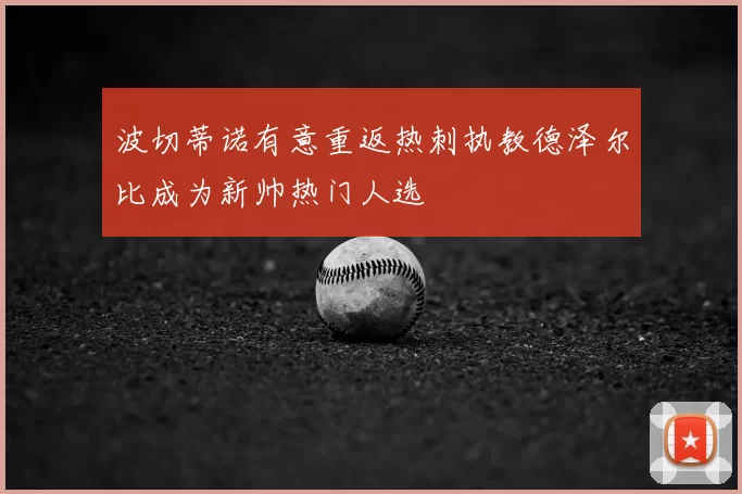 波切蒂诺有意重返热刺执教德泽尔比成为新帅热门人选
