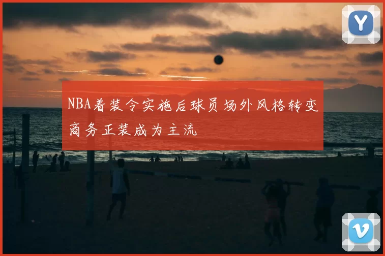 NBA着装令实施后球员场外风格转变商务正装成为主流
