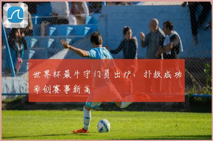 世界杯最牛守门员出炉,扑救成功率创赛事新高