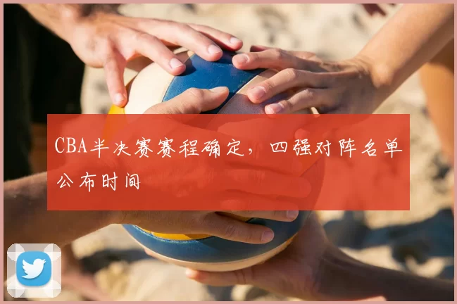 CBA半决赛赛程确定,四强对阵名单公布时间