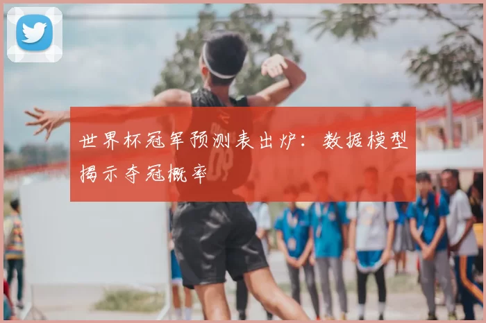 世界杯冠军预测表出炉：数据模型揭示夺冠概率