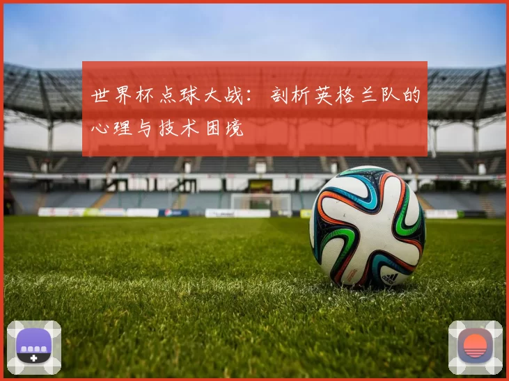 世界杯点球大战：剖析英格兰队的心理与技术困境