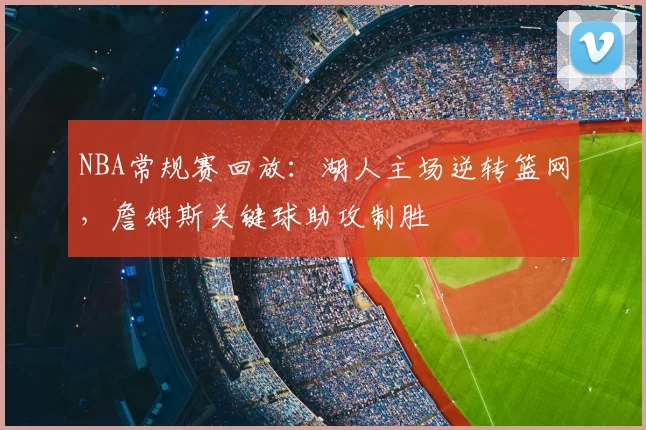 NBA常规赛回放:湖人主场逆转篮网,詹姆斯关键球助攻制胜