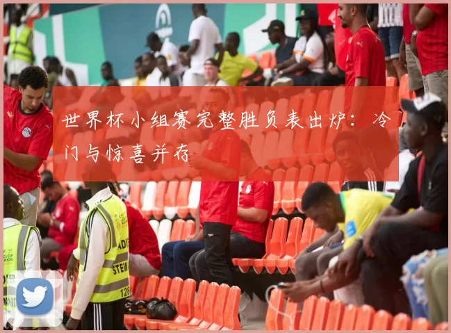 世界杯小组赛完整胜负表出炉:冷门与惊喜并存