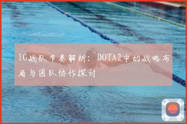 IG战队节奏解析：DOTA2中的战略布局与团队协作探讨