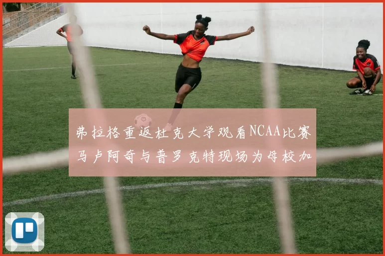 弗拉格重返杜克大学观看NCAA比赛马卢阿奇与普罗克特现场为母校加油助威
