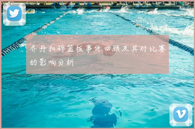 乔丹扣碎篮板事件回顾及其对比赛的影响分析