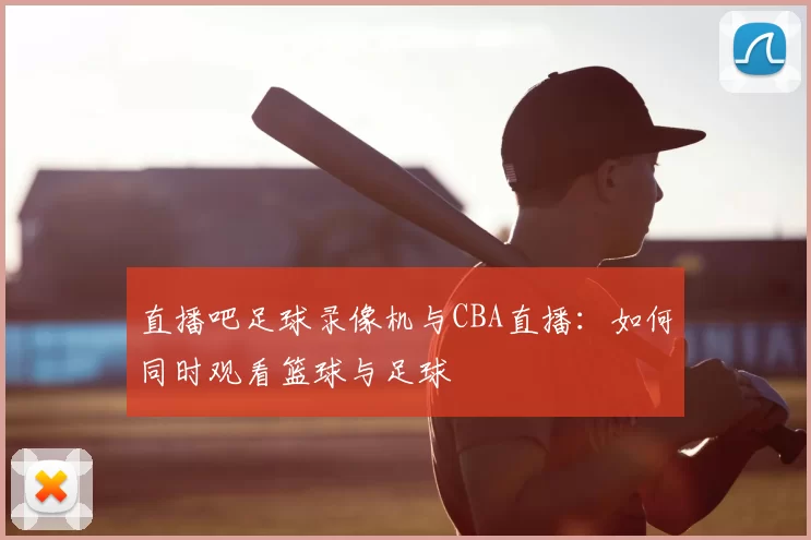 直播吧足球录像机与CBA直播:如何同时观看篮球与足球