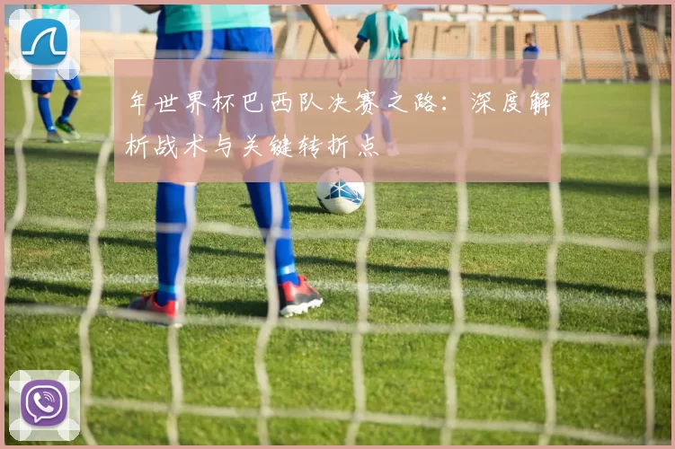 年世界杯巴西队决赛之路：深度解析战术与关键转折点