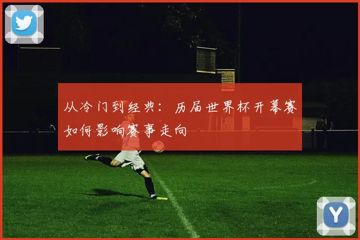 从冷门到经典:历届世界杯开幕赛如何影响赛事走向