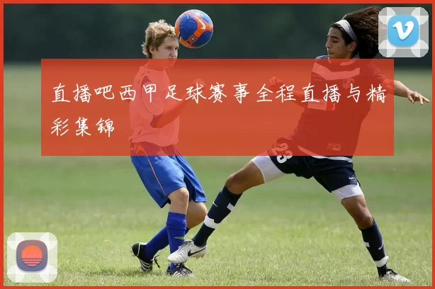 直播吧西甲足球赛事全程直播与精彩集锦